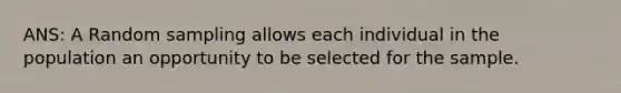 ANS: A Random sampling allows each individual in the population an opportunity to be selected for the sample.