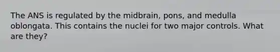 The ANS is regulated by the midbrain, pons, and medulla oblongata. This contains the nuclei for two major controls. What are they?