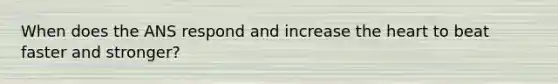 When does the ANS respond and increase the heart to beat faster and stronger?