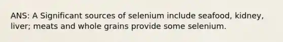 ANS: A Significant sources of selenium include seafood, kidney, liver; meats and whole grains provide some selenium.