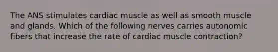 The ANS stimulates cardiac muscle as well as smooth muscle and glands. Which of the following nerves carries autonomic fibers that increase the rate of <a href='https://www.questionai.com/knowledge/kIevX4JuTD-cardiac-muscle-contraction' class='anchor-knowledge'>cardiac muscle contraction</a>?