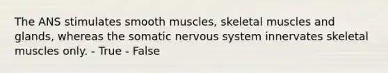 The ANS stimulates smooth muscles, skeletal muscles and glands, whereas the somatic nervous system innervates skeletal muscles only. - True - False