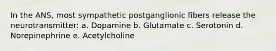 In the ANS, most sympathetic postganglionic fibers release the neurotransmitter: a. Dopamine b. Glutamate c. Serotonin d. Norepinephrine e. Acetylcholine