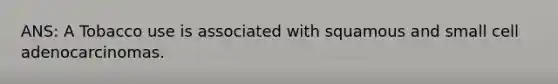ANS: A Tobacco use is associated with squamous and small cell adenocarcinomas.