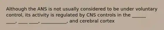 Although the ANS is not usually considered to be under voluntary control, its activity is regulated by CNS controls in the ______ ____, ____ ____, ___________, and cerebral cortex