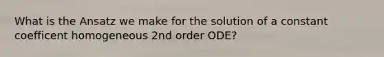 What is the Ansatz we make for the solution of a constant coefficent homogeneous 2nd order ODE?