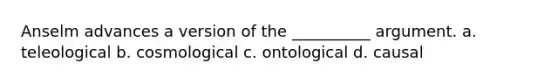 Anselm advances a version of the __________ argument. a. teleological b. cosmological c. ontological d. causal