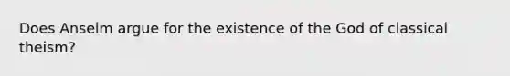 Does Anselm argue for the existence of the God of classical theism?