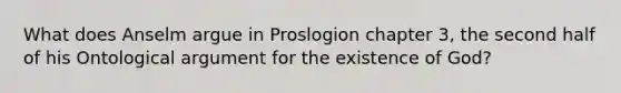 What does Anselm argue in Proslogion chapter 3, the second half of his Ontological argument for the existence of God?