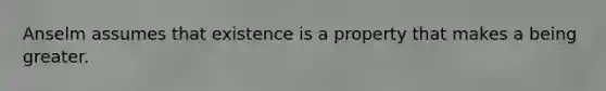 Anselm assumes that existence is a property that makes a being greater.