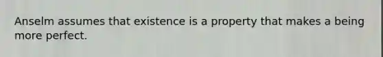 Anselm assumes that existence is a property that makes a being more perfect.