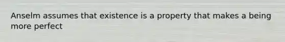 Anselm assumes that existence is a property that makes a being more perfect