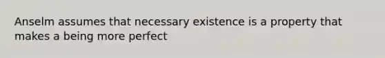 Anselm assumes that necessary existence is a property that makes a being more perfect