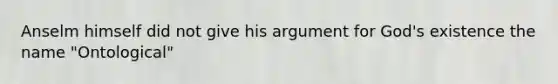 Anselm himself did not give his argument for God's existence the name "Ontological"