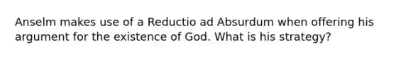 Anselm makes use of a Reductio ad Absurdum when offering his argument for the existence of God. What is his strategy?