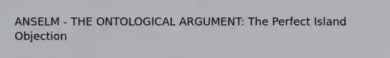 ANSELM - THE ONTOLOGICAL ARGUMENT: The Perfect Island Objection