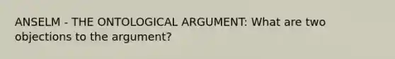 ANSELM - THE ONTOLOGICAL ARGUMENT: What are two objections to the argument?