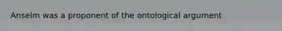 Anselm was a proponent of the ontological argument