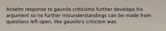 Anselm response to gaunilo criticisms further develops his argument so no further misunderstandings can be made from questions left open, like gaunilo's criticism was