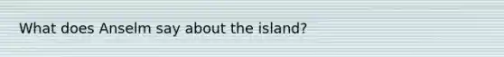 What does Anselm say about the island?