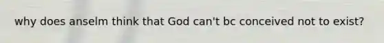 why does anselm think that God can't bc conceived not to exist?