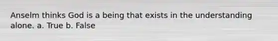 Anselm thinks God is a being that exists in the understanding alone. a. True b. False