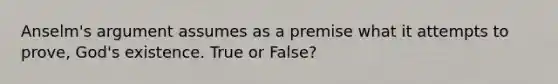 Anselm's argument assumes as a premise what it attempts to prove, God's existence. True or False?