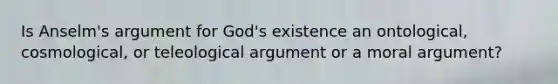 Is Anselm's argument for God's existence an ontological, cosmological, or teleological argument or a moral argument?