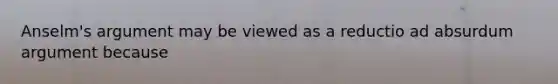 Anselm's argument may be viewed as a reductio ad absurdum argument because