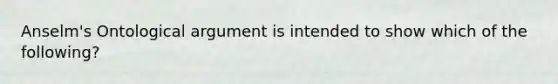 Anselm's Ontological argument is intended to show which of the following?