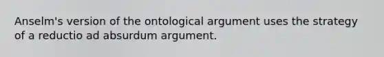 Anselm's version of the ontological argument uses the strategy of a reductio ad absurdum argument.