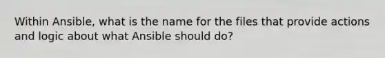 Within Ansible, what is the name for the files that provide actions and logic about what Ansible should do?