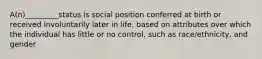 A(n)_________status is social position conferred at birth or received involuntarily later in life, based on attributes over which the individual has little or no control, such as race/ethnicity, and gender