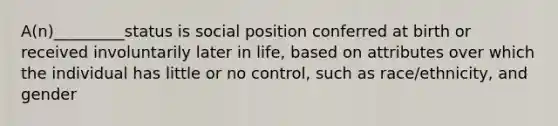 A(n)_________status is social position conferred at birth or received involuntarily later in life, based on attributes over which the individual has little or no control, such as race/ethnicity, and gender