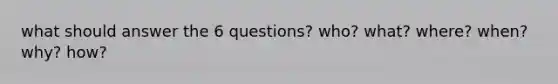 what should answer the 6 questions? who? what? where? when? why? how?