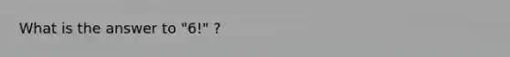 What is the answer to "6!" ?