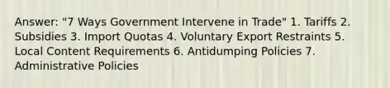 Answer: "7 Ways Government Intervene in Trade" 1. Tariffs 2. Subsidies 3. Import Quotas 4. Voluntary Export Restraints 5. Local Content Requirements 6. Antidumping Policies 7. Administrative Policies