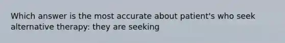 Which answer is the most accurate about patient's who seek alternative therapy: they are seeking