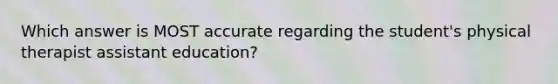 Which answer is MOST accurate regarding the student's physical therapist assistant education?