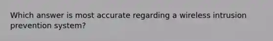 Which answer is most accurate regarding a wireless intrusion prevention system?