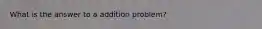 What is the answer to a addition problem?