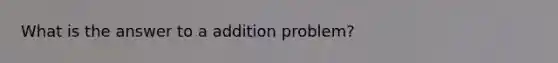 What is the answer to a addition problem?