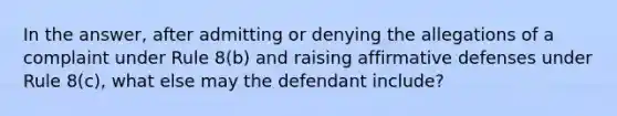 In the answer, after admitting or denying the allegations of a complaint under Rule 8(b) and raising affirmative defenses under Rule 8(c), what else may the defendant include?