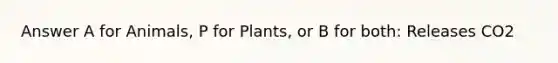 Answer A for Animals, P for Plants, or B for both: Releases CO2