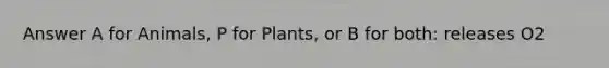 Answer A for Animals, P for Plants, or B for both: releases O2