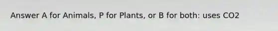 Answer A for Animals, P for Plants, or B for both: uses CO2