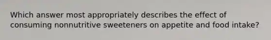 Which answer most appropriately describes the effect of consuming nonnutritive sweeteners on appetite and food intake?