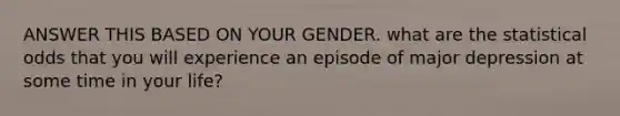 ANSWER THIS BASED ON YOUR GENDER. what are the statistical odds that you will experience an episode of major depression at some time in your life?