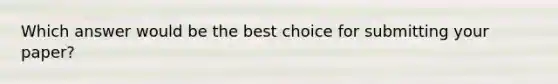 Which answer would be the best choice for submitting your paper?