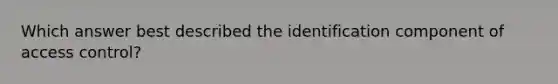 Which answer best described the identification component of access control?